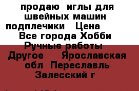продаю  иглы для швейных машин, подплечики › Цена ­ 100 - Все города Хобби. Ручные работы » Другое   . Ярославская обл.,Переславль-Залесский г.